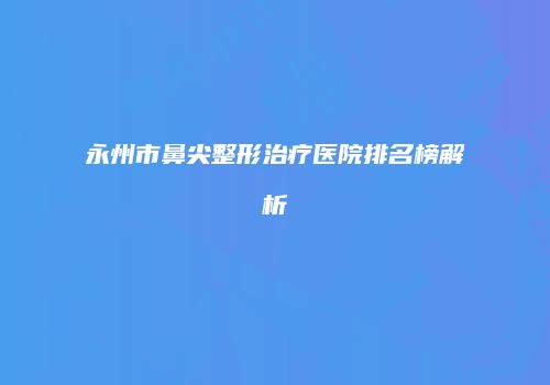 永州市鼻尖整形治疗医院排名榜解析