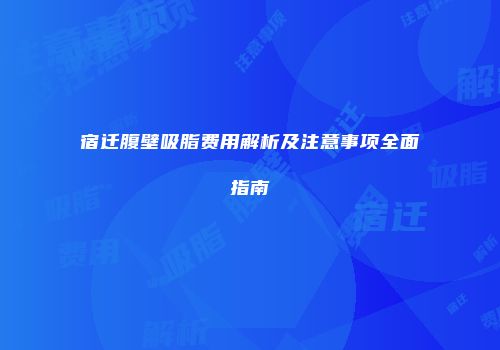 宿迁腹壁吸脂费用解析及注意事项全面指南
