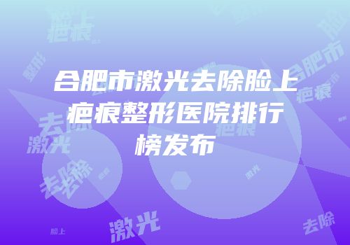合肥市激光去除脸上疤痕整形医院排行榜发布