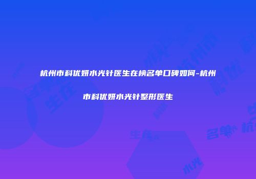 杭州市科优妍水光针医生在榜名单口碑如何-杭州市科优妍水光针整形医生