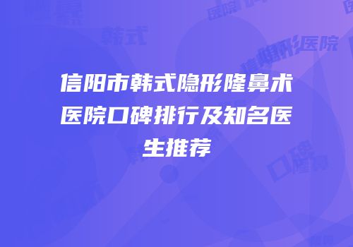 信阳市韩式隐形隆鼻术医院口碑排行及知名医生推荐