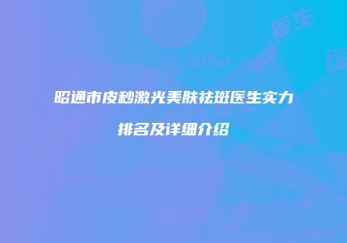 昭通市皮秒激光美肤祛斑医生实力排名及详细介绍