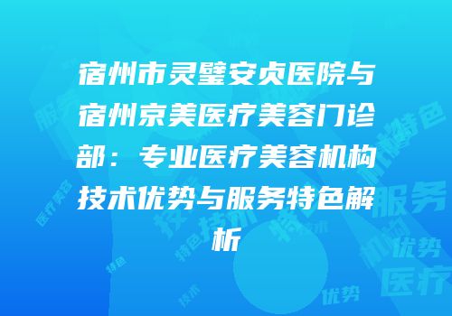 宿州市灵璧安贞医院与宿州京美医疗美容门诊部：专业医疗美容机构技术优势与服务特色解析