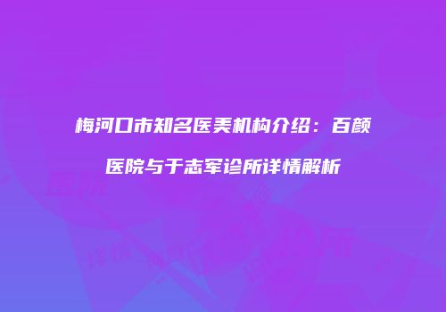 梅河口市知名医美机构介绍：百颜医院与于志军诊所详情解析