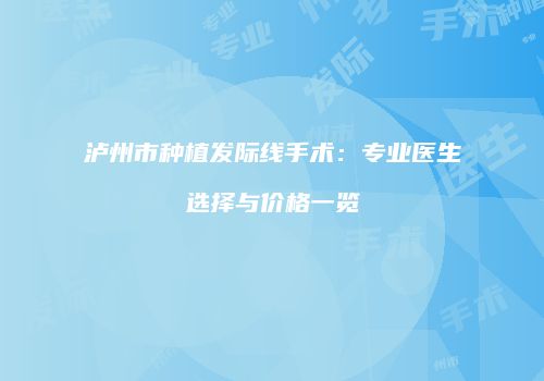 泸州市种植发际线手术：专业医生选择与价格一览
