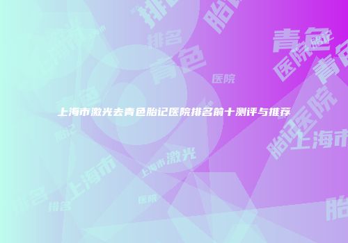 上海市激光去青色胎记医院排名前十测评与推荐