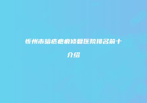 忻州市暗疮疤痕修复医院排名前十介绍