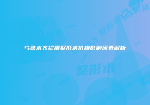 乌鲁木齐提眉整形术价格影响因素解析