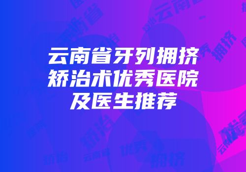 云南省牙列拥挤矫治术优秀医院及医生推荐