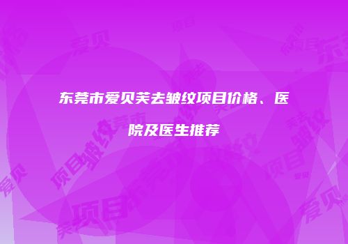 东莞市爱贝芙去皱纹项目价格、医院及医生推荐