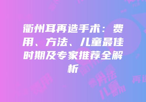 衢州耳再造手术：费用、方法、儿童最佳时期及专家推荐全解析