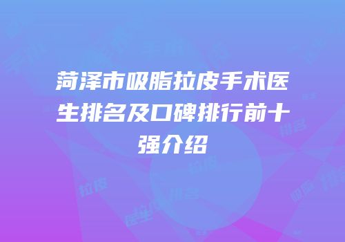 菏泽市吸脂拉皮手术医生排名及口碑排行前十强介绍
