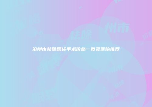 沧州市祛除眼袋手术价格一览及医院推荐