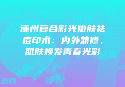 德州复合彩光嫩肤祛痘印术：内外兼修，肌肤焕发青春光彩