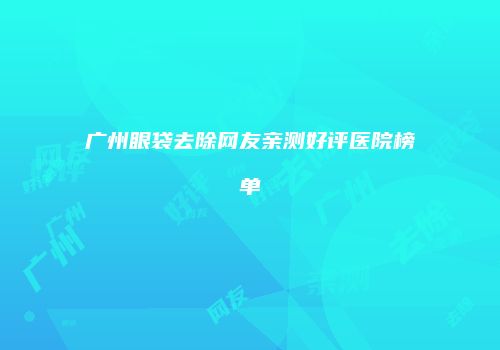 广州眼袋去除网友亲测好评医院榜单