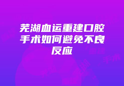 芜湖血运重建口腔手术如何避免不良反应