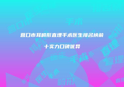 营口市耳畸形直埋手术医生排名榜前十实力口碑优异