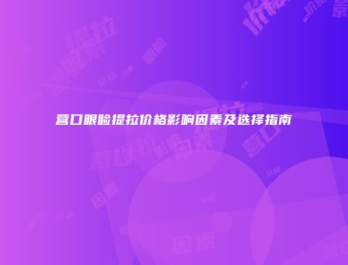 营口眼睑提拉价格影响因素及选择指南