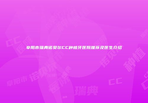 阜阳市瑞典诺贝尔CC种植牙医院推荐及医生介绍