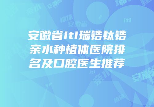 安徽省iti瑞锆钛锆亲水种植体医院排名及口腔医生推荐
