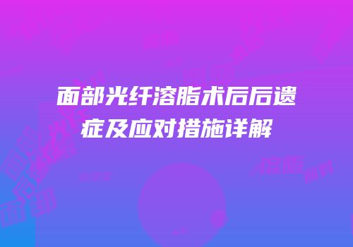 面部光纤溶脂术后后遗症及应对措施详解