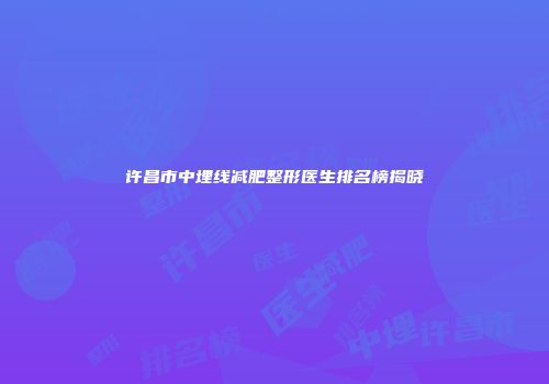 许昌市中埋线减肥整形医生排名榜揭晓