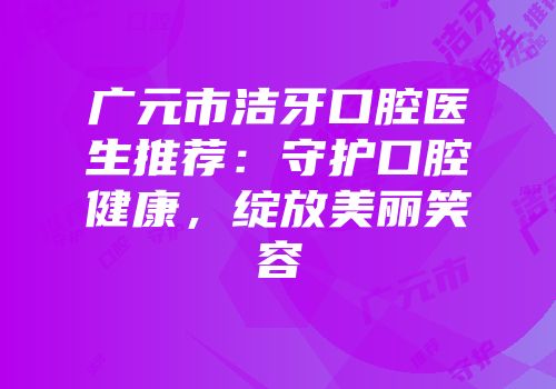 广元市洁牙口腔医生推荐：守护口腔健康，绽放美丽笑容