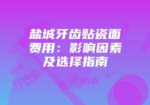 盐城牙齿贴瓷面费用：影响因素及选择指南