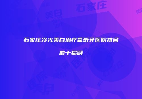 石家庄冷光美白治疗氟斑牙医院排名前十揭晓
