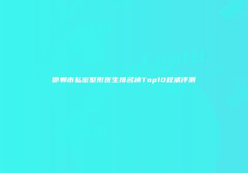 邯郸市私密整形医生排名榜Top10权威评测