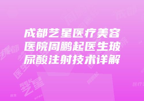 成都艺星医疗美容医院周鹏起医生玻尿酸注射技术详解