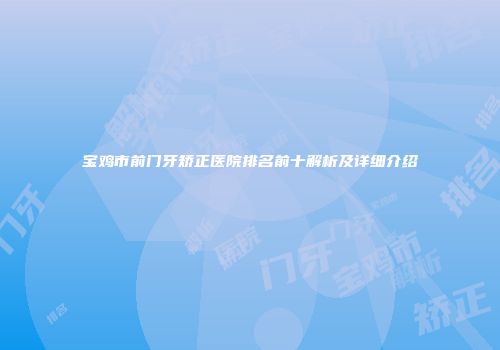 宝鸡市前门牙矫正医院排名前十解析及详细介绍