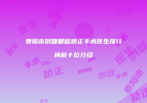 贵阳市倒睫眼睑矫正手术医生排行榜前十位介绍