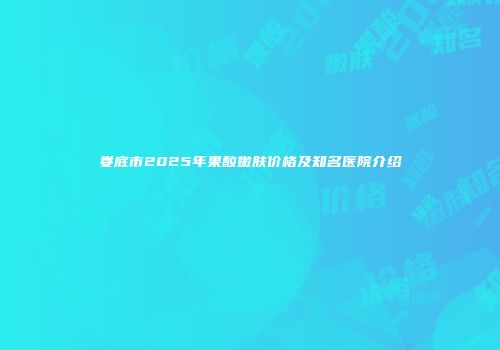 娄底市2025年果酸嫩肤价格及知名医院介绍