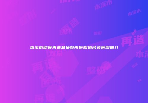 本溪市肋骨再造耳朵整形医院排名及医院简介