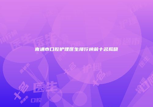 南通市口腔护理医生排行榜前十名揭晓