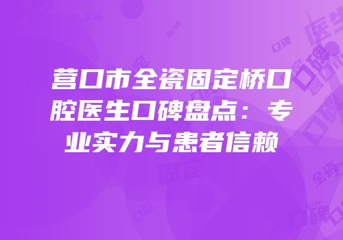 营口市全瓷固定桥口腔医生口碑盘点：专业实力与患者信赖