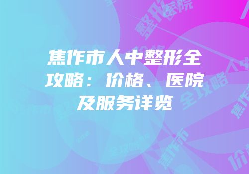 焦作市人中整形全攻略：价格、医院及服务详览