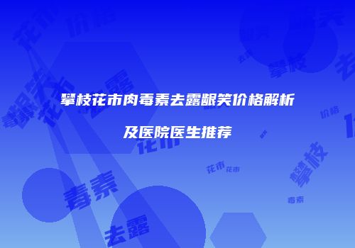 攀枝花市肉毒素去露龈笑价格解析及医院医生推荐