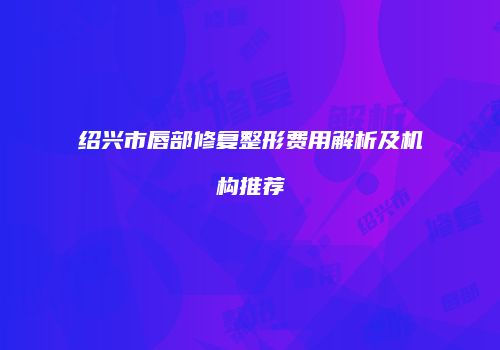 绍兴市唇部修复整形费用解析及机构推荐