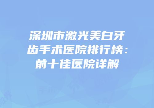 深圳市激光美白牙齿手术医院排行榜：前十佳医院详解