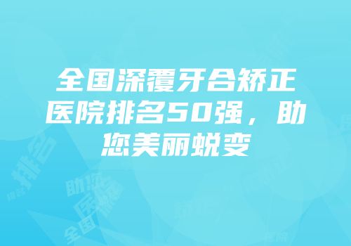 全国深覆牙合矫正医院排名50强，助您美丽蜕变