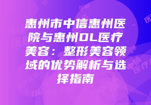 惠州市中信惠州医院与惠州DL医疗美容：整形美容领域的优势解析与选择指南