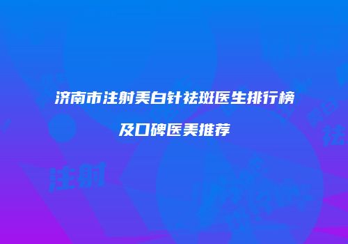 济南市注射美白针祛斑医生排行榜及口碑医美推荐