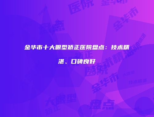 金华市十大眼型矫正医院盘点：技术精湛、口碑良好