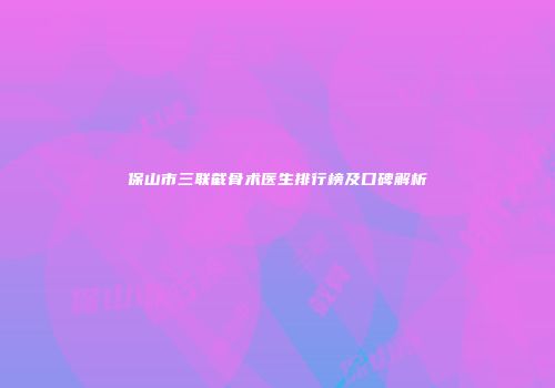 保山市三联截骨术医生排行榜及口碑解析