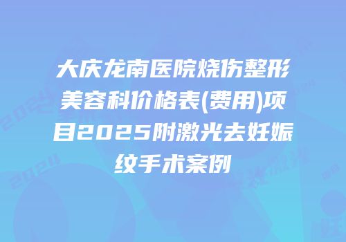 大庆龙南医院烧伤整形美容科价格表(费用)项目2025附激光去妊娠纹手术案例