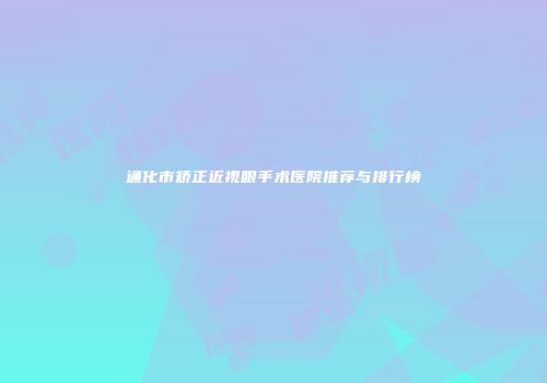 通化市矫正近视眼手术医院推荐与排行榜