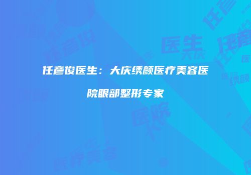 任彦俊医生：大庆绣颜医疗美容医院眼部整形专家