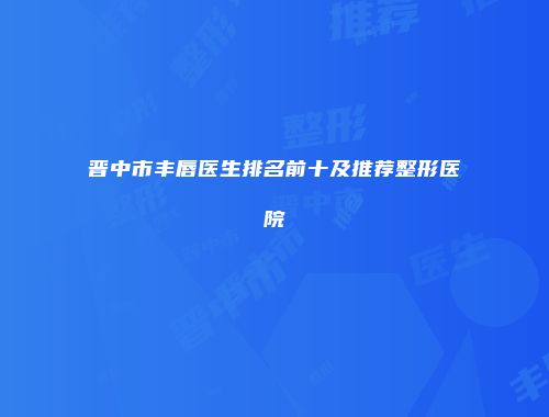 晋中市丰唇医生排名前十及推荐整形医院